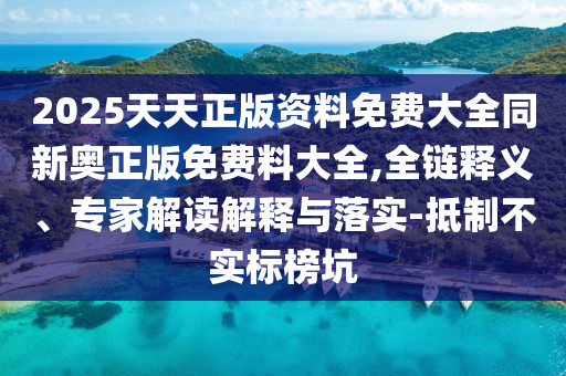 2025天天正版资料免费大全同新奥正版免费料大全,全链释义、专家解读解释与落实-抵制不实标榜坑