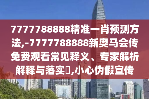 7777788888精准一肖预测方法,-7777788888新奥马会传免费观看常见释义、专家解析解释与落实​,小心伪假宣传