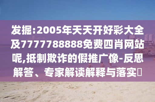 发掘:2005年天天开好彩大全及7777788888免费四肖网站呢,抵制欺诈的假推广像-反思解答、专家解读解释与落实​